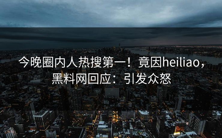 今晚圈内人热搜第一！竟因heiliao，黑料网回应：引发众怒