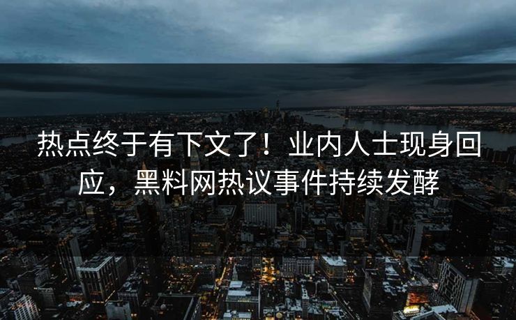 热点终于有下文了！业内人士现身回应，黑料网热议事件持续发酵