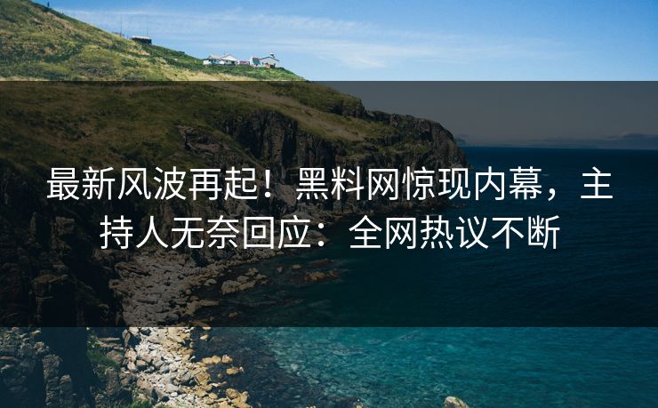 最新风波再起！黑料网惊现内幕，主持人无奈回应：全网热议不断