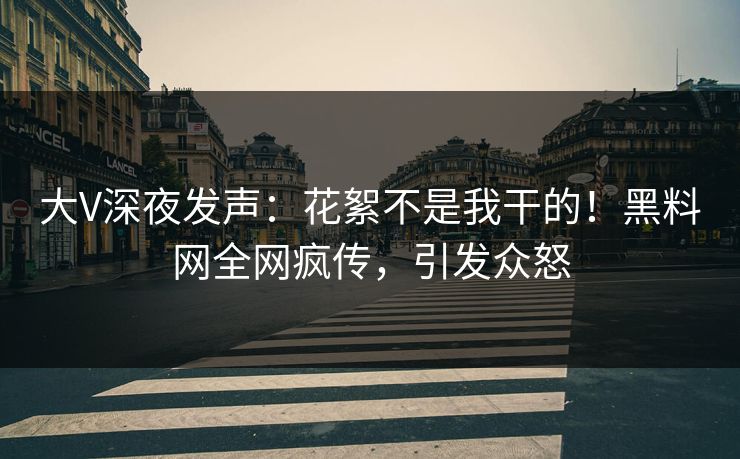 大V深夜发声：花絮不是我干的！黑料网全网疯传，引发众怒