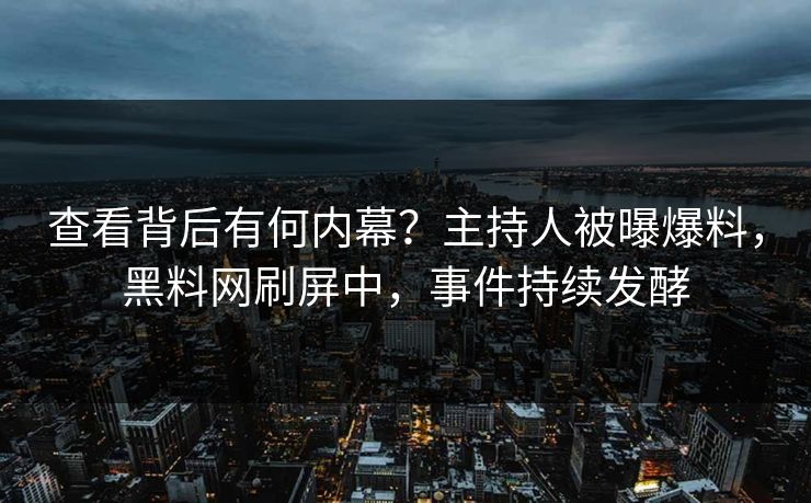 查看背后有何内幕？主持人被曝爆料，黑料网刷屏中，事件持续发酵