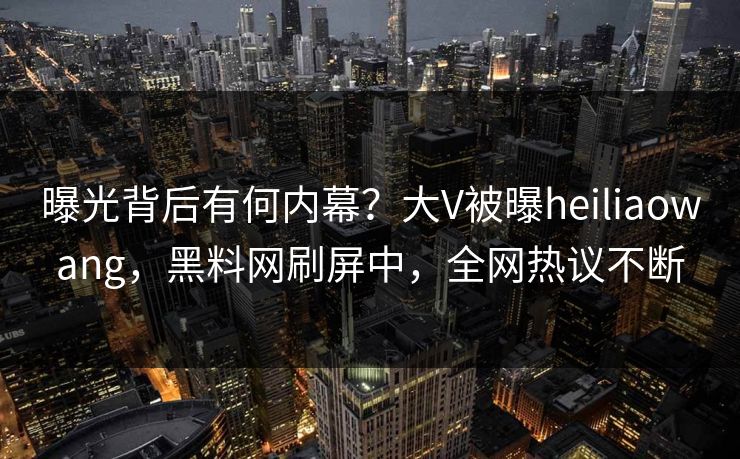 曝光背后有何内幕？大V被曝heiliaowang，黑料网刷屏中，全网热议不断