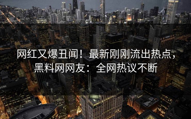 网红又爆丑闻！最新刚刚流出热点，黑料网网友：全网热议不断
