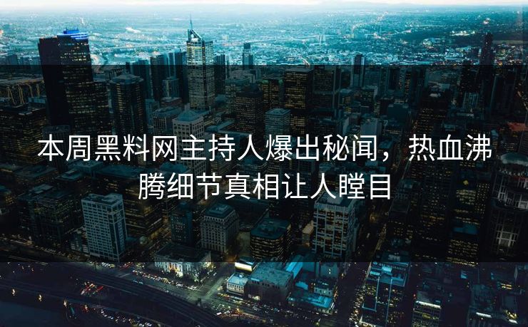 本周黑料网主持人爆出秘闻，热血沸腾细节真相让人瞠目