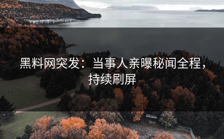 黑料网突发：当事人亲曝秘闻全程，持续刷屏