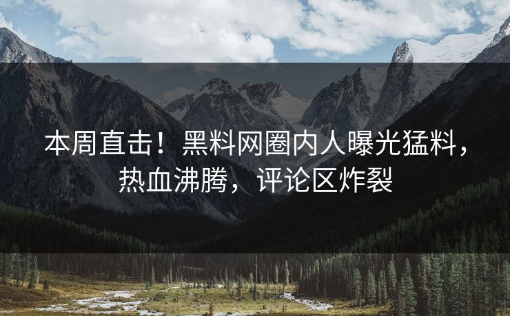 本周直击！黑料网圈内人曝光猛料，热血沸腾，评论区炸裂