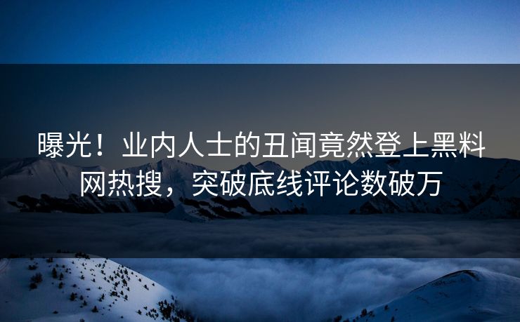 曝光！业内人士的丑闻竟然登上黑料网热搜，突破底线评论数破万