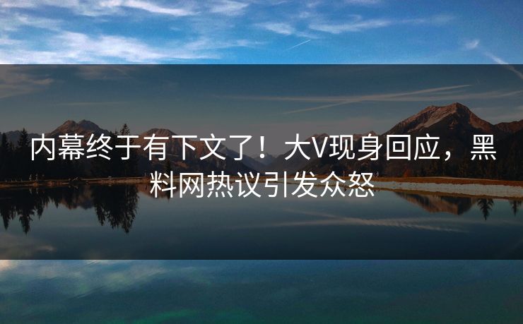 内幕终于有下文了！大V现身回应，黑料网热议引发众怒