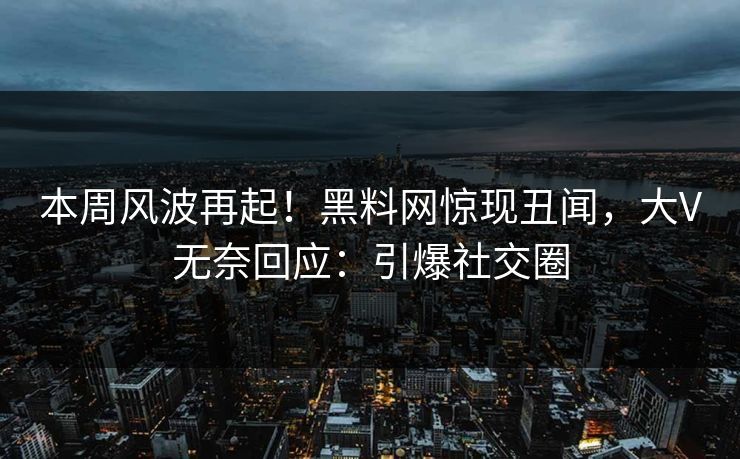 本周风波再起！黑料网惊现丑闻，大V无奈回应：引爆社交圈