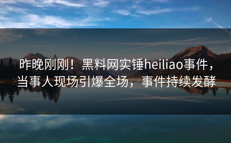 昨晚刚刚！黑料网实锤heiliao事件，当事人现场引爆全场，事件持续发酵