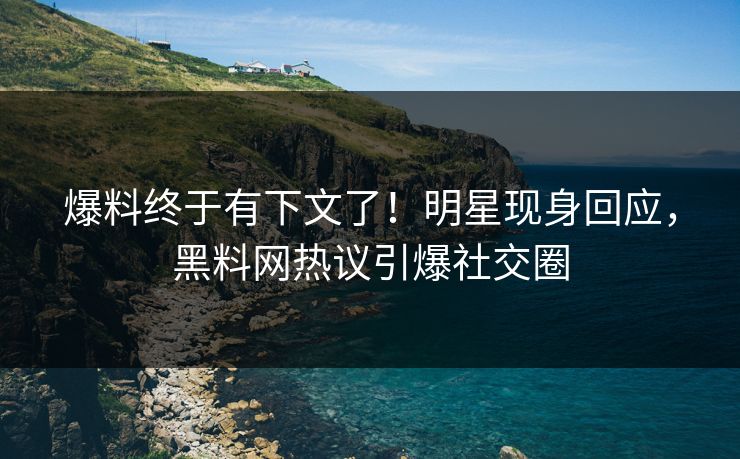 爆料终于有下文了！明星现身回应，黑料网热议引爆社交圈