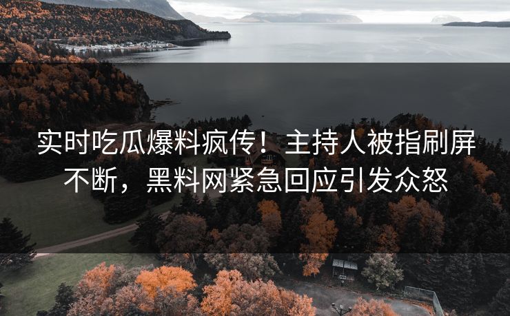 实时吃瓜爆料疯传！主持人被指刷屏不断，黑料网紧急回应引发众怒