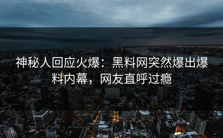 神秘人回应火爆：黑料网突然爆出爆料内幕，网友直呼过瘾