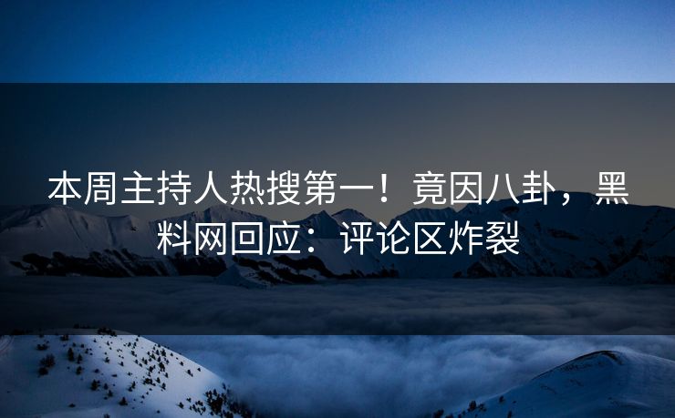 本周主持人热搜第一！竟因八卦，黑料网回应：评论区炸裂