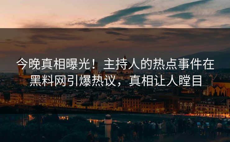 今晚真相曝光！主持人的热点事件在黑料网引爆热议，真相让人瞠目