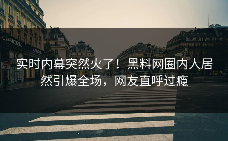 实时内幕突然火了！黑料网圈内人居然引爆全场，网友直呼过瘾