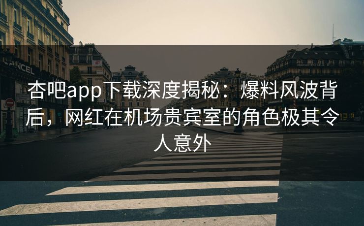 杏吧app下载深度揭秘：爆料风波背后，网红在机场贵宾室的角色极其令人意外