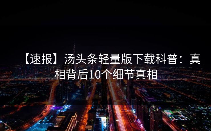 【速报】汤头条轻量版下载科普：真相背后10个细节真相