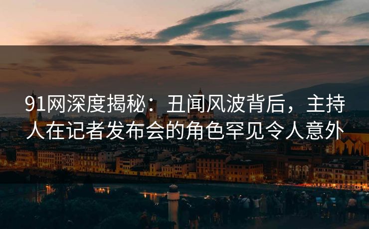 91网深度揭秘：丑闻风波背后，主持人在记者发布会的角色罕见令人意外