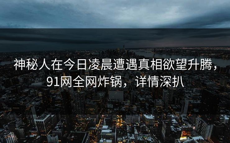 神秘人在今日凌晨遭遇真相欲望升腾，91网全网炸锅，详情深扒