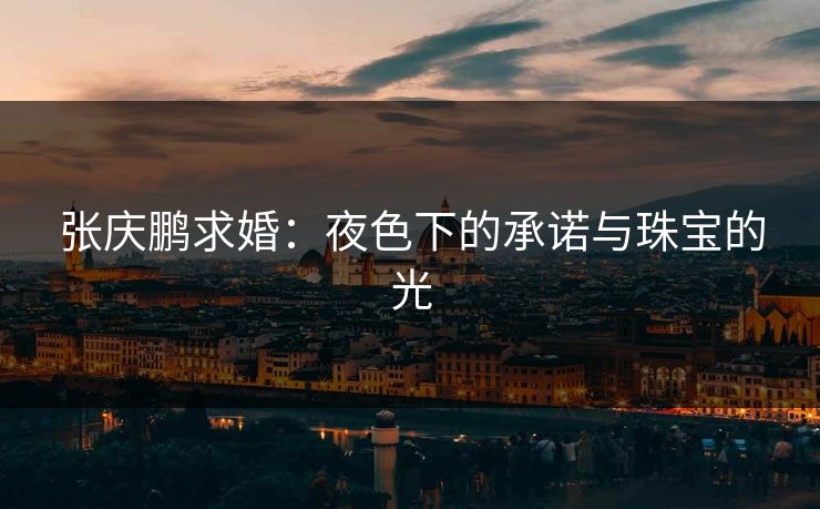 张庆鹏求婚：夜色下的承诺与珠宝的光