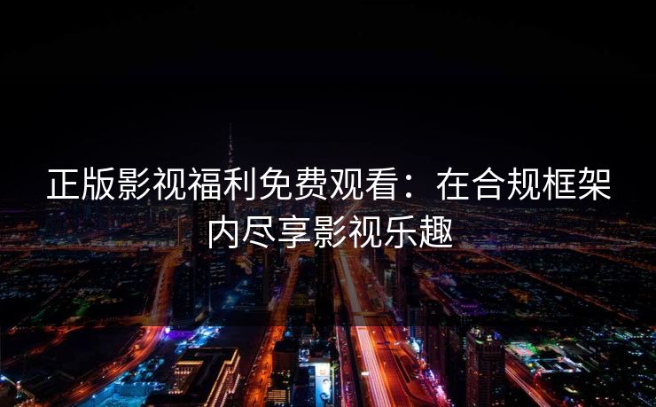 正版影视福利免费观看：在合规框架内尽享影视乐趣