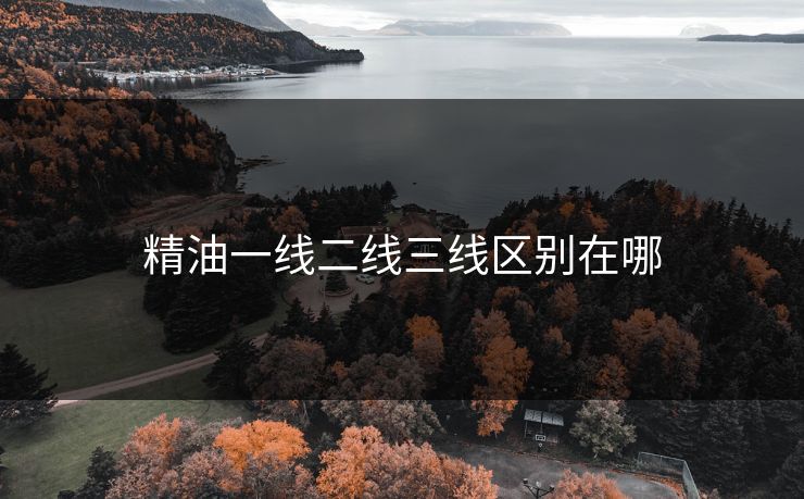 精油一线二线三线区别在哪