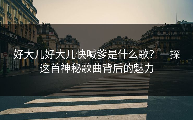 好大儿好大儿快喊爹是什么歌？一探这首神秘歌曲背后的魅力