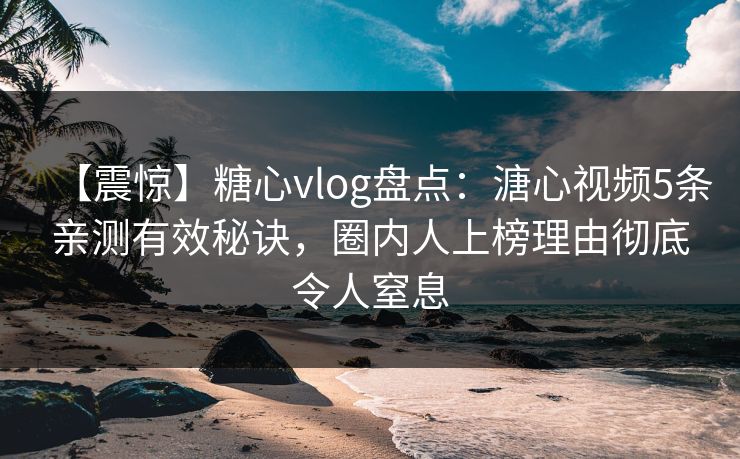 【震惊】糖心vlog盘点：溏心视频5条亲测有效秘诀，圈内人上榜理由彻底令人窒息