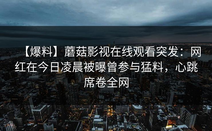 【爆料】蘑菇影视在线观看突发：网红在今日凌晨被曝曾参与猛料，心跳席卷全网
