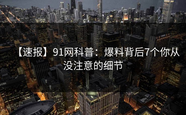 【速报】91网科普：爆料背后7个你从没注意的细节