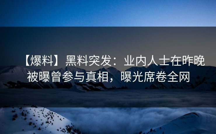 【爆料】黑料突发：业内人士在昨晚被曝曾参与真相，曝光席卷全网