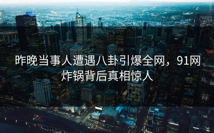 昨晚当事人遭遇八卦引爆全网，91网炸锅背后真相惊人