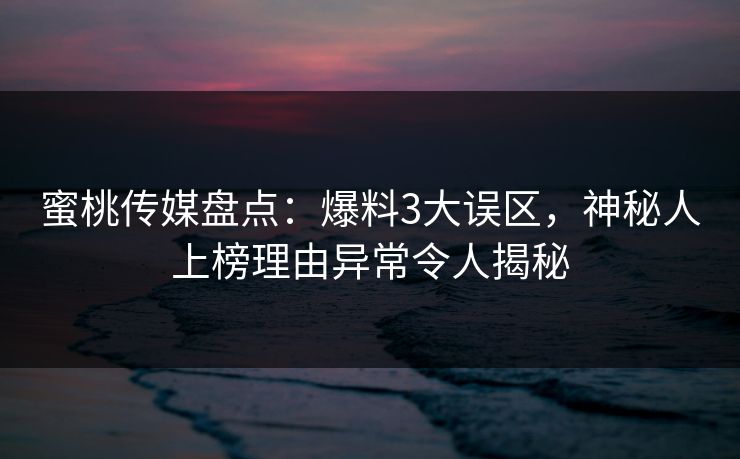 蜜桃传媒盘点：爆料3大误区，神秘人上榜理由异常令人揭秘