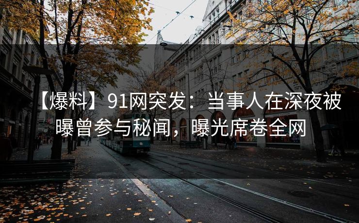 【爆料】91网突发：当事人在深夜被曝曾参与秘闻，曝光席卷全网