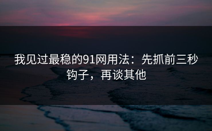 我见过最稳的91网用法：先抓前三秒钩子，再谈其他