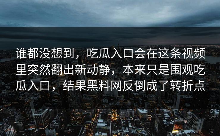 谁都没想到，吃瓜入口会在这条视频里突然翻出新动静，本来只是围观吃瓜入口，结果黑料网反倒成了转折点