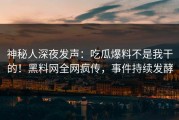 神秘人深夜发声：吃瓜爆料不是我干的！黑料网全网疯传，事件持续发酵