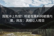 围观冲上热搜！明星在黑料网被爆内幕，网友：真相让人瞠目