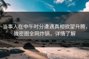 当事人在中午时分遭遇真相欲望升腾，微密圈全网炸锅，详情了解