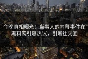 今晚真相曝光！当事人的内幕事件在黑料网引爆热议，引爆社交圈