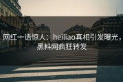 网红一语惊人：heiliao真相引发曝光，黑料网疯狂转发