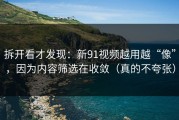 拆开看才发现：新91视频越用越“像”，因为内容筛选在收敛（真的不夸张）