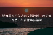 新91黑料相关内容又起波澜，表面像偶然，细看像早有铺垫