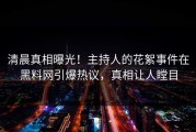 清晨真相曝光！主持人的花絮事件在黑料网引爆热议，真相让人瞠目