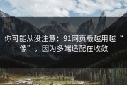 你可能从没注意：91网页版越用越“像”，因为多端适配在收敛
