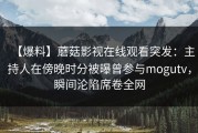 【爆料】蘑菇影视在线观看突发：主持人在傍晚时分被曝曾参与mogutv，瞬间沦陷席卷全网