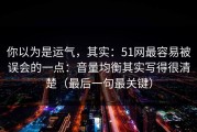 你以为是运气，其实：51网最容易被误会的一点：音量均衡其实写得很清楚（最后一句最关键）
