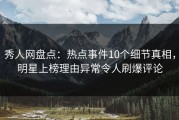 秀人网盘点：热点事件10个细节真相，明星上榜理由异常令人刷爆评论