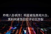 昨晚八卦疯传！明星被指真相大白，黑料网紧急回应评论区炸裂